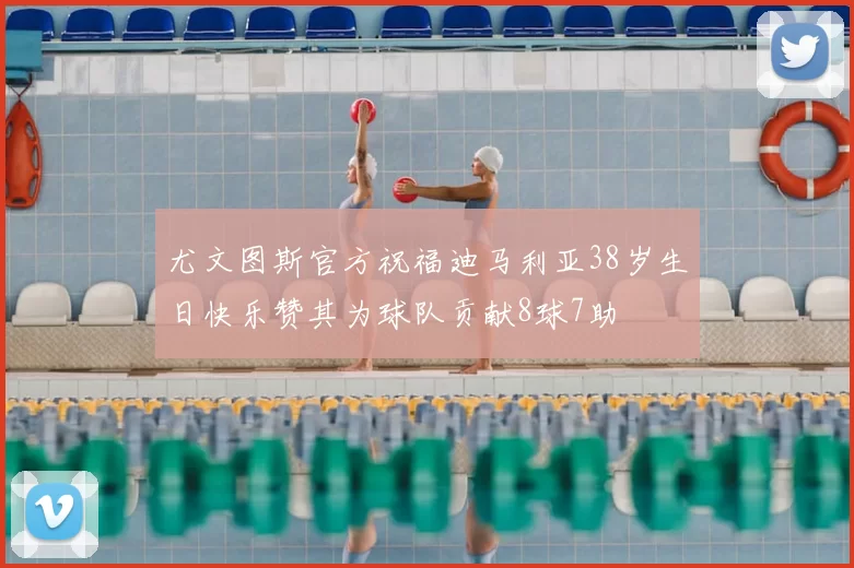 尤文图斯官方祝福迪马利亚38岁生日快乐赞其为球队贡献8球7助