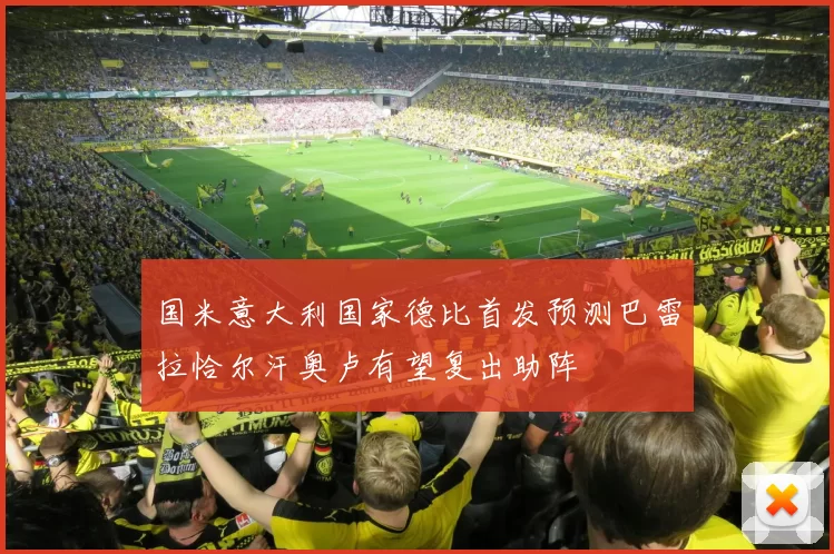 国米意大利国家德比首发预测巴雷拉恰尔汗奥卢有望复出助阵