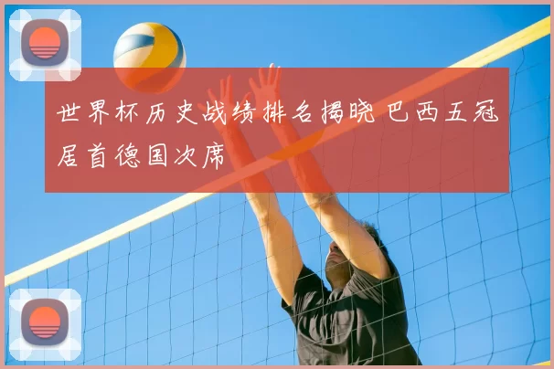 世界杯历史战绩排名揭晓 巴西五冠居首德国次席
