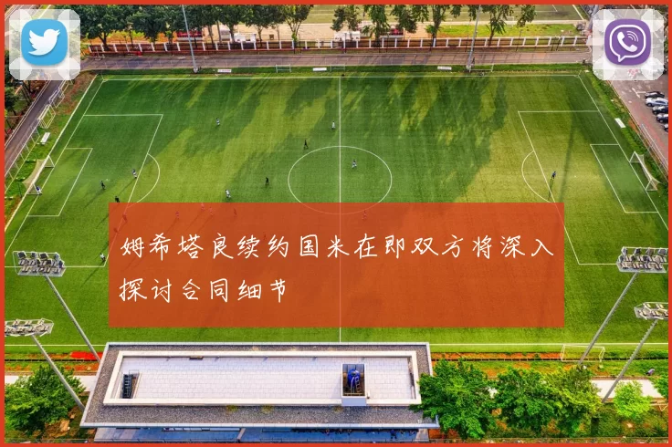 姆希塔良续约国米在即双方将深入探讨合同细节