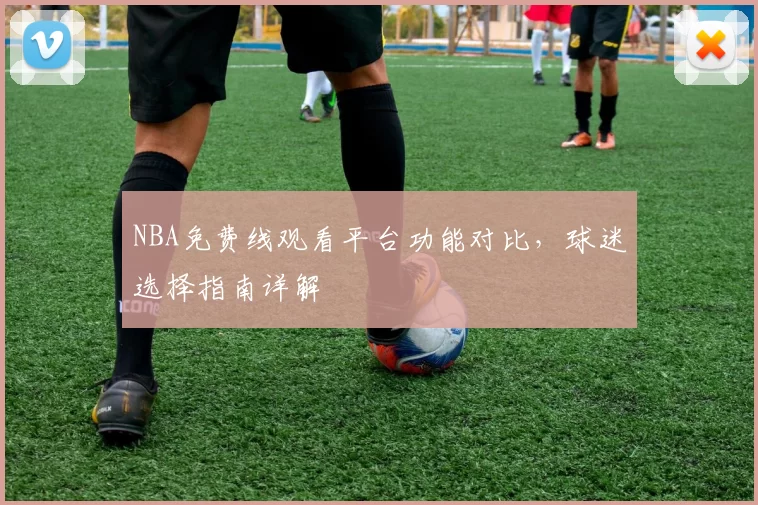 NBA免费线观看平台功能对比，球迷选择指南详解