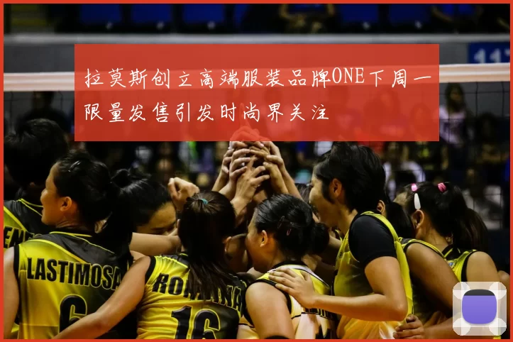 拉莫斯创立高端服装品牌ONE下周一限量发售引发时尚界关注