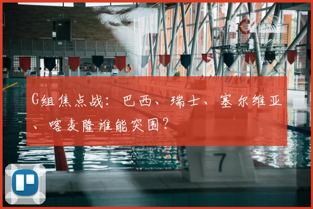 G组焦点战:巴西、瑞士、塞尔维亚、喀麦隆谁能突围?