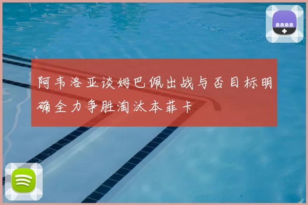 阿韦洛亚谈姆巴佩出战与否目标明确全力争胜淘汰本菲卡