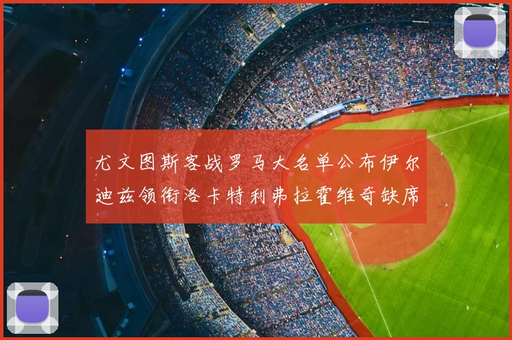 尤文图斯客战罗马大名单公布伊尔迪兹领衔洛卡特利弗拉霍维奇缺席