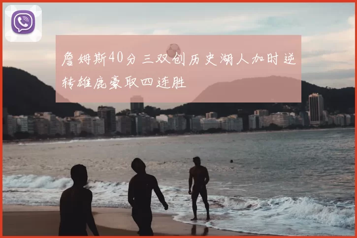 詹姆斯40分三双创历史湖人加时逆转雄鹿豪取四连胜