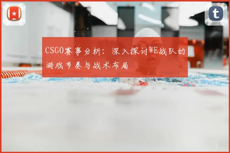 CSGO赛事分析:深入探讨WE战队的游戏节奏与战术布局