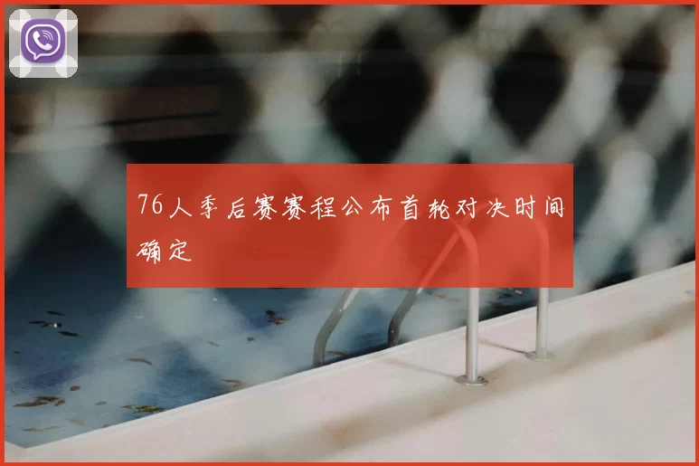 76人季后赛赛程公布首轮对决时间确定