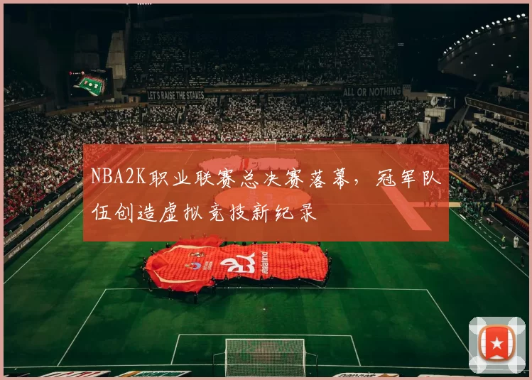 NBA2K职业联赛总决赛落幕，冠军队伍创造虚拟竞技新纪录