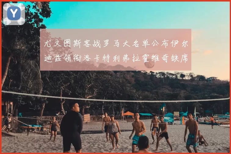 尤文图斯客战罗马大名单公布伊尔迪兹领衔洛卡特利弗拉霍维奇缺席
