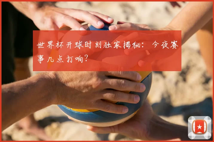 世界杯开球时刻独家揭秘:今夜赛事几点打响?
