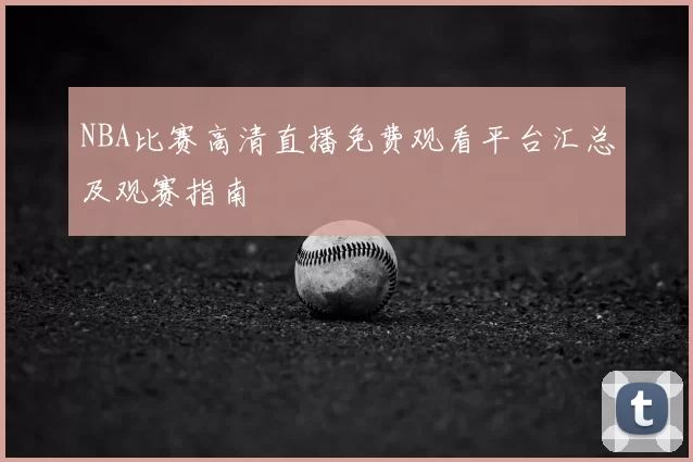 NBA比赛高清直播免费观看平台汇总及观赛指南