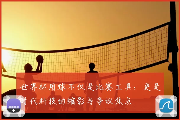 世界杯用球不仅是比赛工具,更是时代科技的缩影与争议焦点