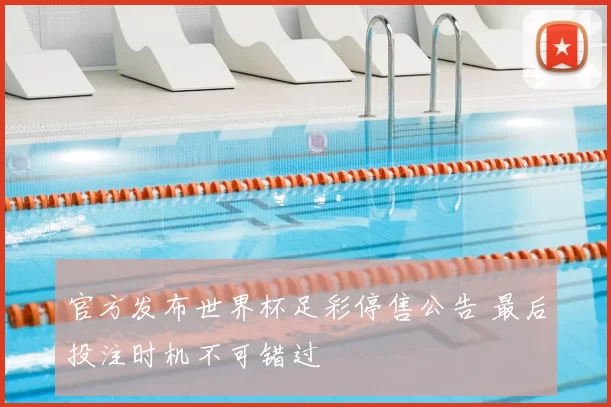 官方发布世界杯足彩停售公告 最后投注时机不可错过
