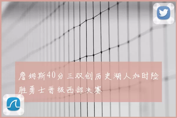 詹姆斯40分三双创历史湖人加时险胜勇士晋级西部决赛
