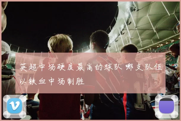 英超中场硬度最高的球队 哪支队伍以铁血中场制胜