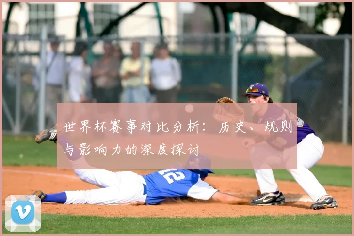 世界杯赛事对比分析：历史、规则与影响力的深度探讨