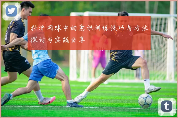 科学网球中的意识训练技巧与方法探讨与实践分享