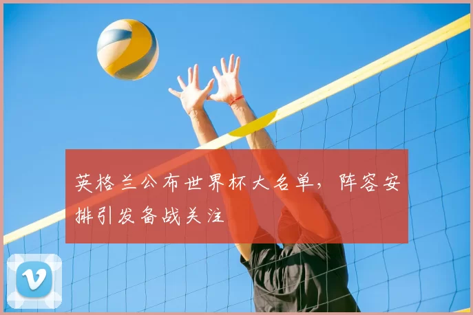 英格兰公布世界杯大名单,阵容安排引发备战关注