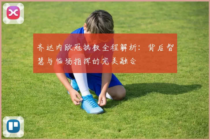齐达内欧冠执教全程解析：背后智慧与临场指挥的完美融合