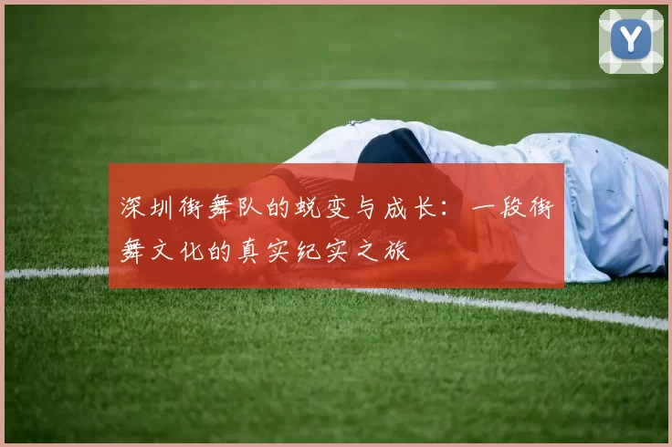 深圳街舞队的蜕变与成长：一段街舞文化的真实纪实之旅