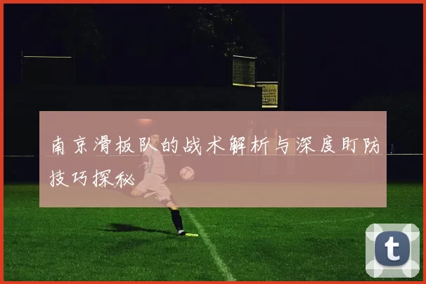 南京滑板队的战术解析与深度盯防技巧探秘