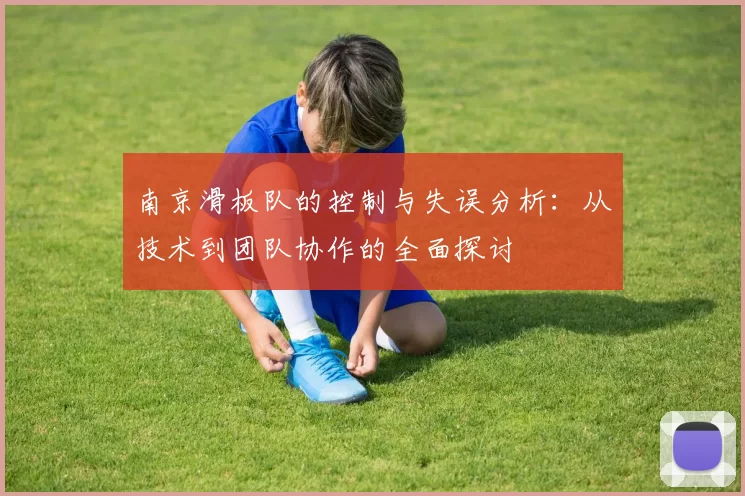 南京滑板队的控制与失误分析:从技术到团队协作的全面探讨