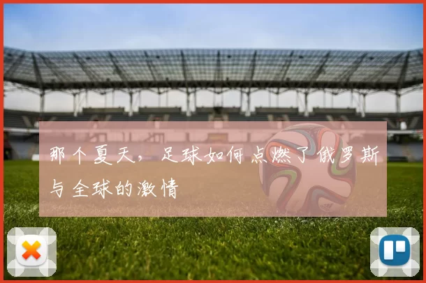 那个夏天，足球如何点燃了俄罗斯与全球的激情