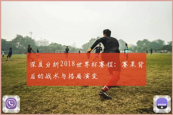 深度分析2018世界杯赛程:赛果背后的战术与格局演变