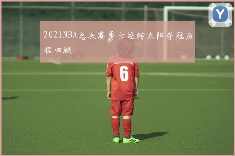 2021NBA总决赛勇士逆转太阳夺冠历程回顾