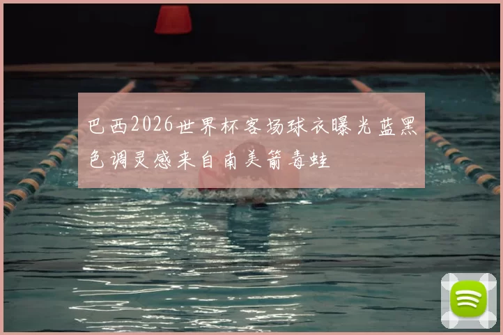 巴西2026世界杯客场球衣曝光蓝黑色调灵感来自南美箭毒蛙