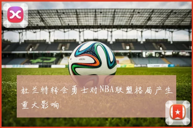 杜兰特转会勇士对NBA联盟格局产生重大影响
