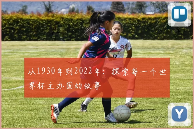 从1930年到2022年：探索每一个世界杯主办国的故事