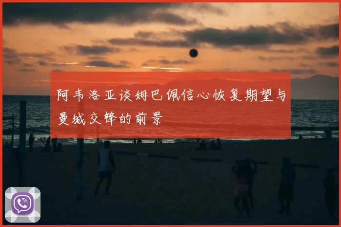 阿韦洛亚谈姆巴佩信心恢复期望与曼城交锋的前景