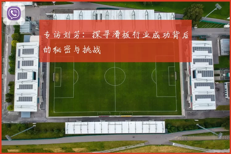 专访刘芳：探寻滑板行业成功背后的秘密与挑战