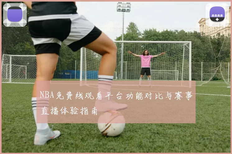 NBA免费线观看平台功能对比与赛事直播体验指南