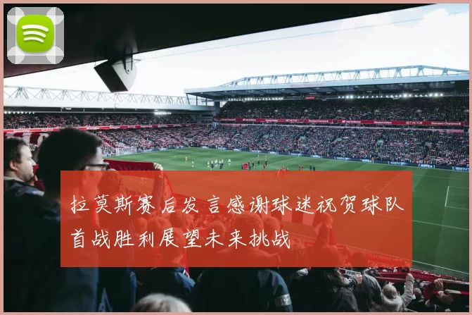 拉莫斯赛后发言感谢球迷祝贺球队首战胜利展望未来挑战