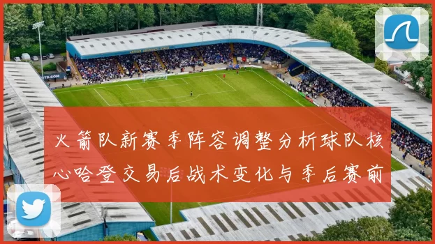 火箭队新赛季阵容调整分析球队核心哈登交易后战术变化与季后赛前景