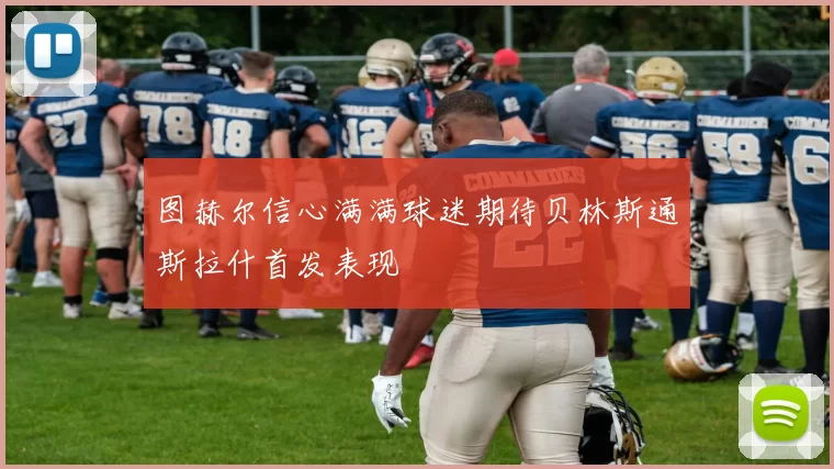 图赫尔信心满满球迷期待贝林斯通斯拉什首发表现