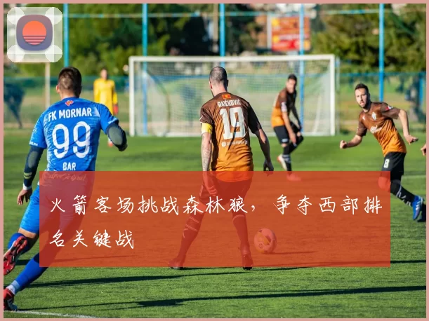火箭客场挑战森林狼，争夺西部排名关键战