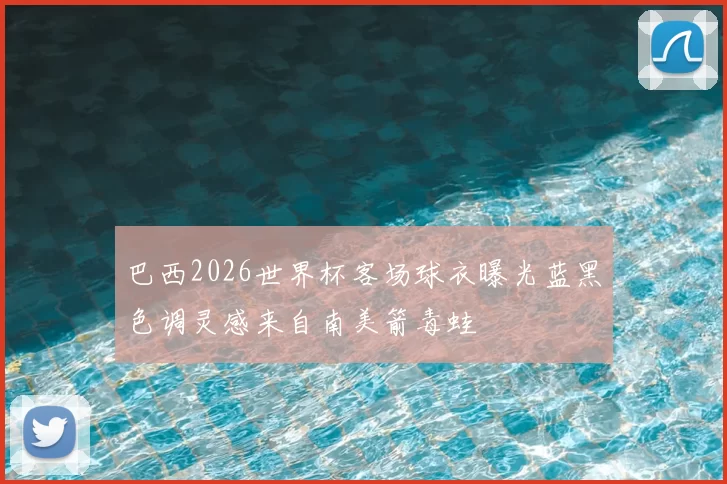 巴西2026世界杯客场球衣曝光蓝黑色调灵感来自南美箭毒蛙