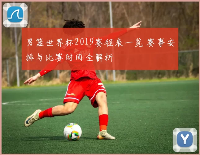男篮世界杯2019赛程表一览 赛事安排与比赛时间全解析