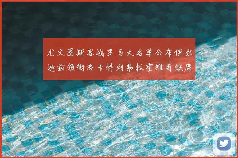 尤文图斯客战罗马大名单公布伊尔迪兹领衔洛卡特利弗拉霍维奇缺席