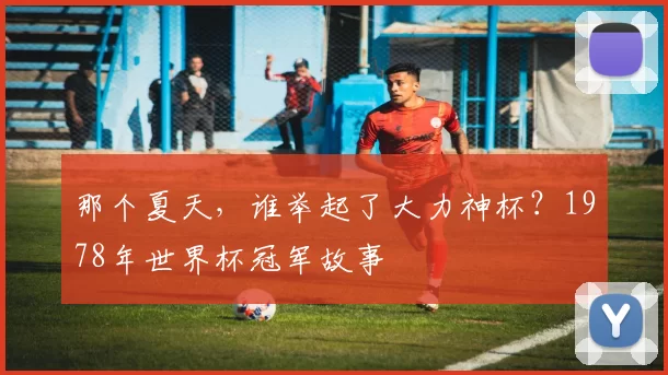 那个夏天,谁举起了大力神杯?1978年世界杯冠军故事