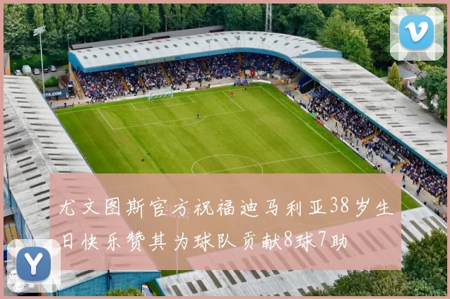 尤文图斯官方祝福迪马利亚38岁生日快乐赞其为球队贡献8球7助