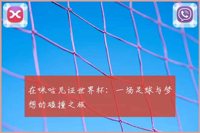 在咪咕见证世界杯:一场足球与梦想的碰撞之旅