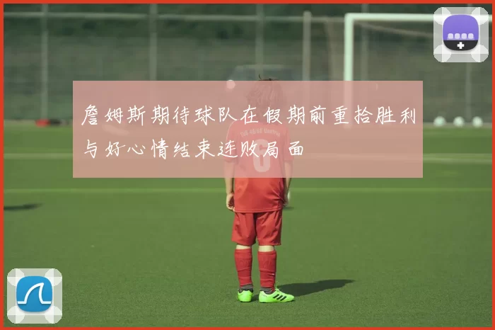 詹姆斯期待球队在假期前重拾胜利与好心情结束连败局面