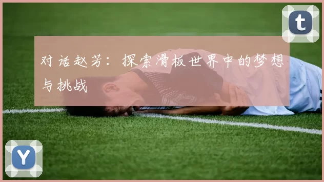对话赵芳：探索滑板世界中的梦想与挑战