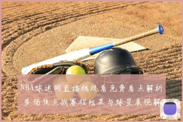 NBA球迷网直播线观看免费看点解析 多场焦点战赛程结果与球星表现解读