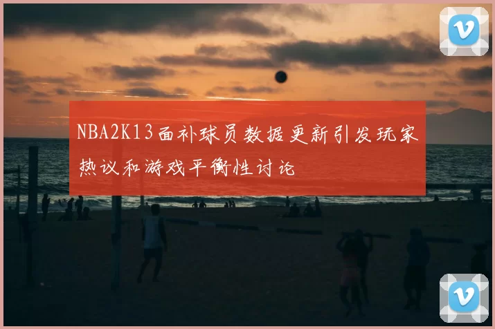 NBA2K13面补球员数据更新引发玩家热议和游戏平衡性讨论